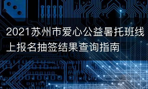 2021苏州市爱心公益暑托班线上报名抽签结果查询指南