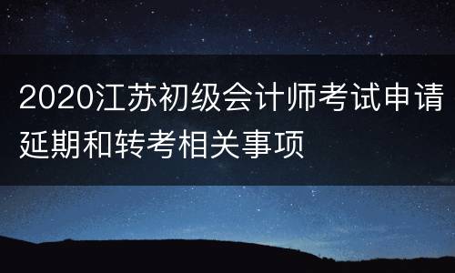 2020江苏初级会计师考试申请延期和转考相关事项