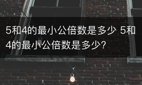 5和4的最小公倍数是多少 5和4的最小公倍数是多少?