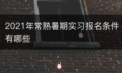 2021年常熟暑期实习报名条件有哪些