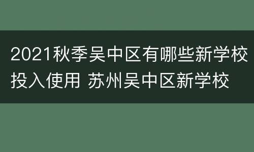 2021秋季吴中区有哪些新学校投入使用 苏州吴中区新学校