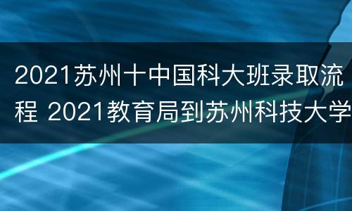 2021苏州十中国科大班录取流程 2021教育局到苏州科技大学校招