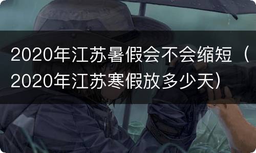 2020年江苏暑假会不会缩短（2020年江苏寒假放多少天）
