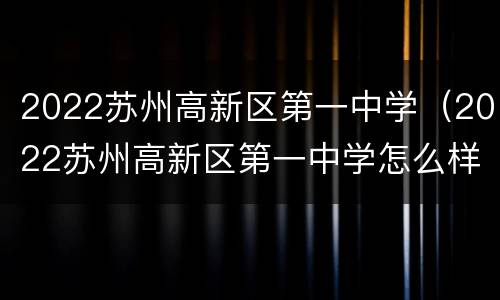 2022苏州高新区第一中学（2022苏州高新区第一中学怎么样）