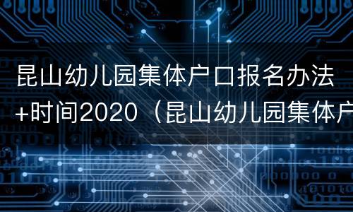昆山幼儿园集体户口报名办法+时间2020（昆山幼儿园集体户口报名办法 时间2020年）