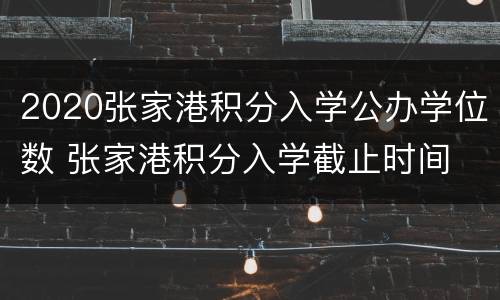 2020张家港积分入学公办学位数 张家港积分入学截止时间