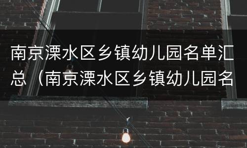 南京溧水区乡镇幼儿园名单汇总（南京溧水区乡镇幼儿园名单汇总公示）