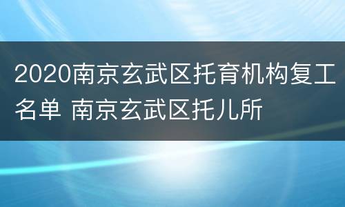 2020南京玄武区托育机构复工名单 南京玄武区托儿所