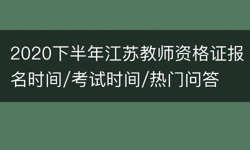 2020下半年江苏教师资格证报名时间/考试时间/热门问答