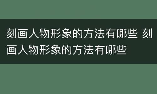 刻画人物形象的方法有哪些 刻画人物形象的方法有哪些
