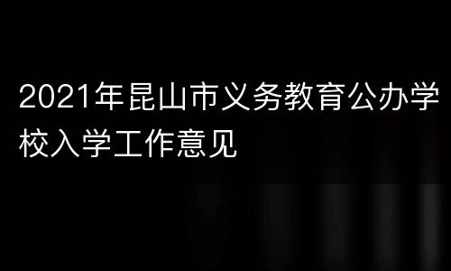2021年昆山市义务教育公办学校入学工作意见