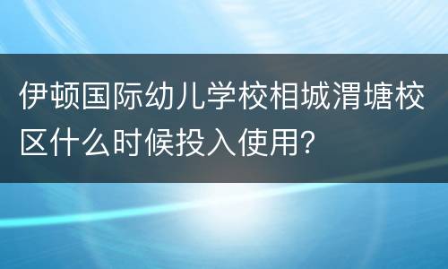伊顿国际幼儿学校相城渭塘校区什么时候投入使用？