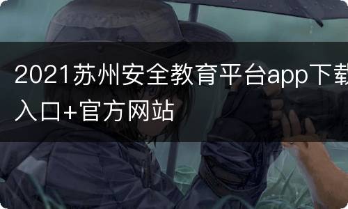 2021苏州安全教育平台app下载入口+官方网站