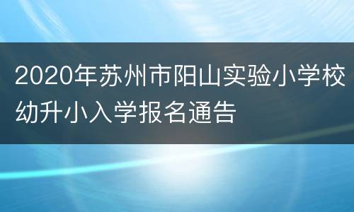 2020年苏州市阳山实验小学校幼升小入学报名通告