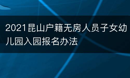 2021昆山户籍无房人员子女幼儿园入园报名办法
