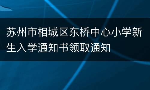 苏州市相城区东桥中心小学新生入学通知书领取通知