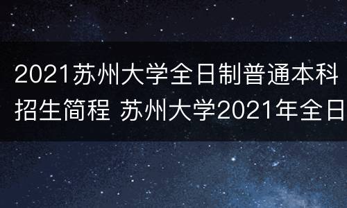 2021苏州大学全日制普通本科招生简程 苏州大学2021年全日制普通本科招生章程