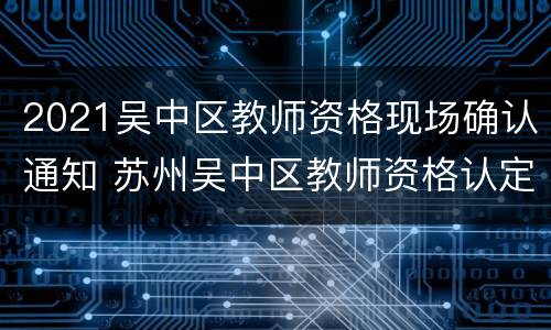 2021吴中区教师资格现场确认通知 苏州吴中区教师资格认定