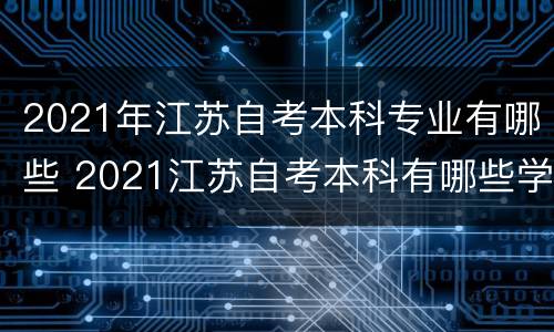 2021年江苏自考本科专业有哪些 2021江苏自考本科有哪些学校和专业