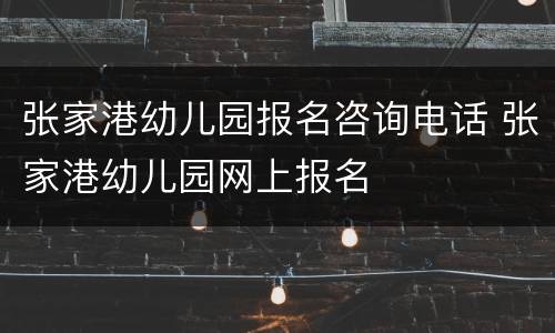 张家港幼儿园报名咨询电话 张家港幼儿园网上报名