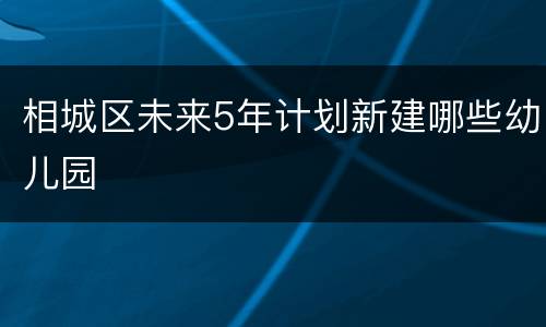 相城区未来5年计划新建哪些幼儿园