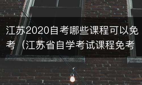 江苏2020自考哪些课程可以免考（江苏省自学考试课程免考实施细则）