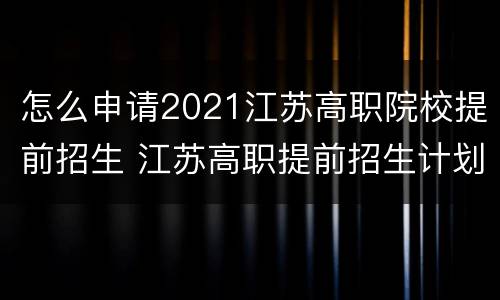 怎么申请2021江苏高职院校提前招生 江苏高职提前招生计划