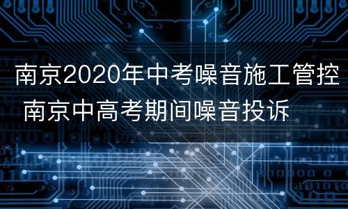 南京2020年中考噪音施工管控 南京中高考期间噪音投诉