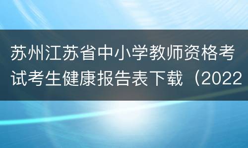 苏州江苏省中小学教师资格考试考生健康报告表下载（2022）