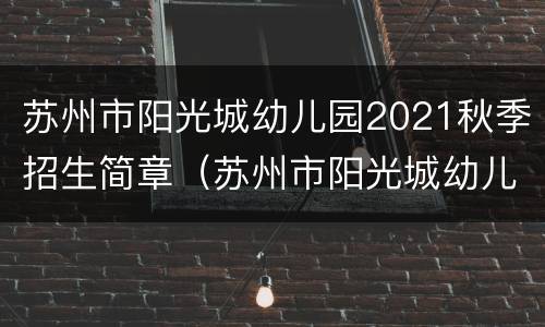 苏州市阳光城幼儿园2021秋季招生简章（苏州市阳光城幼儿园2021秋季招生简章及答案）