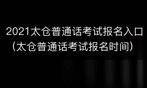 2021太仓普通话考试报名入口（太仓普通话考试报名时间）