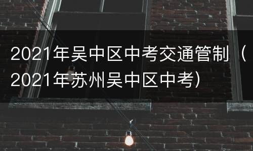 2021年吴中区中考交通管制（2021年苏州吴中区中考）