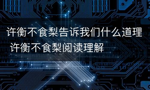 许衡不食梨告诉我们什么道理 许衡不食梨阅读理解