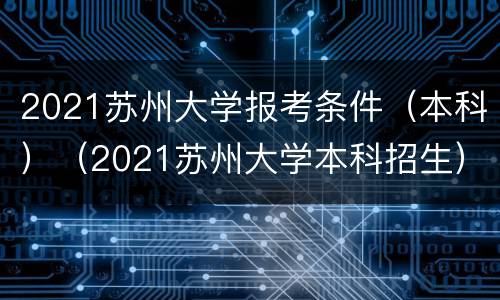 2021苏州大学报考条件（本科）（2021苏州大学本科招生）