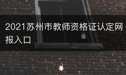2021苏州市教师资格证认定网报入口