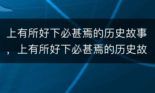 上有所好下必甚焉的历史故事，上有所好下必甚焉的历史故事有哪些