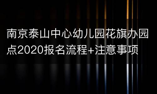 南京泰山中心幼儿园花旗办园点2020报名流程+注意事项
