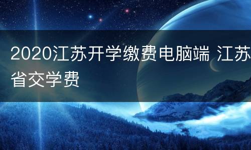 2020江苏开学缴费电脑端 江苏省交学费