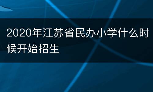 2020年江苏省民办小学什么时候开始招生