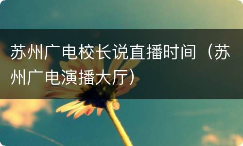 苏州广电校长说直播时间（苏州广电演播大厅）