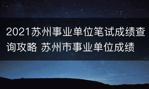 2021苏州事业单位笔试成绩查询攻略 苏州市事业单位成绩