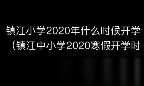 镇江小学2020年什么时候开学（镇江中小学2020寒假开学时间）