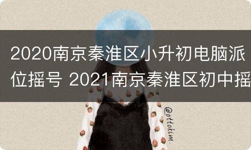 2020南京秦淮区小升初电脑派位摇号 2021南京秦淮区初中摇号
