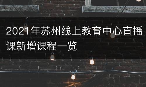 2021年苏州线上教育中心直播课新增课程一览