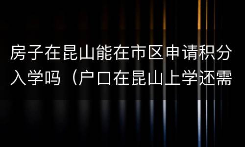房子在昆山能在市区申请积分入学吗（户口在昆山上学还需要积分吗）