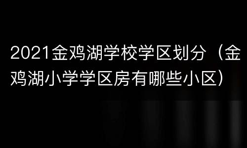 2021金鸡湖学校学区划分（金鸡湖小学学区房有哪些小区）
