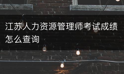 江苏人力资源管理师考试成绩怎么查询