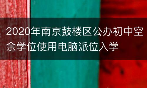 2020年南京鼓楼区公办初中空余学位使用电脑派位入学