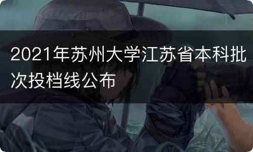 2021年苏州大学江苏省本科批次投档线公布