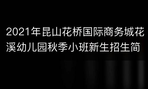 2021年昆山花桥国际商务城花溪幼儿园秋季小班新生招生简章